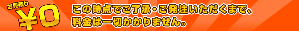 この時点でご了承・ご発注いただくまで、料金は一切かかりません。