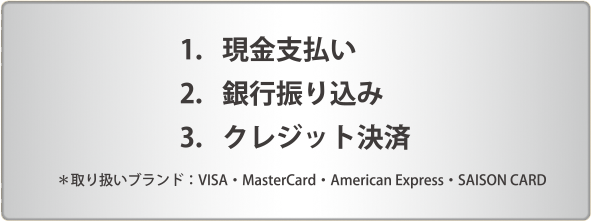 1．現金支払い　2．銀行振り込み　3．クレジット決済＊取り扱いブランド：VISA・MasterCard・American Express・SAISON CARD