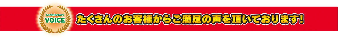 たくさんのお客様からご満足の声を頂いております！