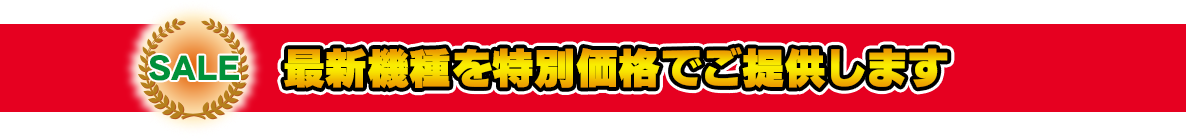 最新機種を特別価格でご提供します